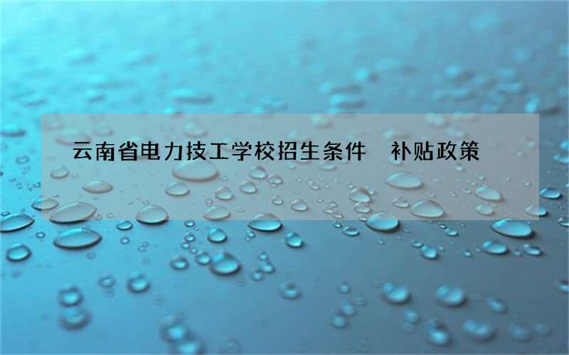 云南省电力技工学校招生条件 补贴政策